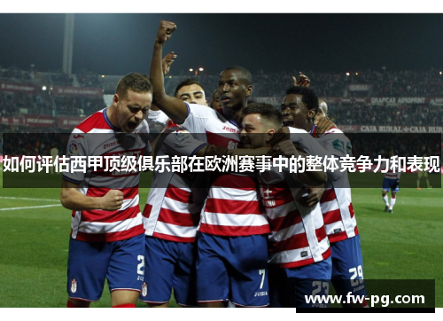如何评估西甲顶级俱乐部在欧洲赛事中的整体竞争力和表现 如何评估西甲顶级俱乐部在欧洲赛事中的整体竞争力和表现