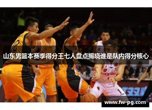 山东男篮本赛季得分王七人盘点揭晓谁是队内得分核心 山东男篮本赛季得分王七人盘点揭晓谁是队内得分核心