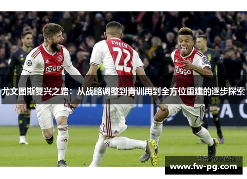 尤文图斯复兴之路：从战略调整到青训再到全方位重建的逐步探索