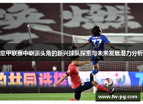 意甲联赛中崭露头角的新兴球队探索与未来发展潜力分析 意甲联赛中崭露头角的新兴球队探索与未来发展潜力分析