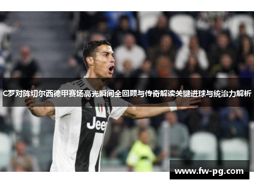 C罗对阵切尔西德甲赛场高光瞬间全回顾与传奇解读关键进球与统治力解析
