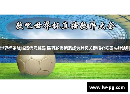 世界杯备战临场信号解码 阵容轮换策略成为胜负关键核心密码决胜法则 世界杯备战临场信号解码 阵容轮换策略成为胜负关键核心密码决胜法则