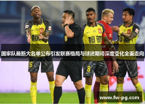 国家队最新大名单公布引发联赛格局与球迷期待深度变化全面走向