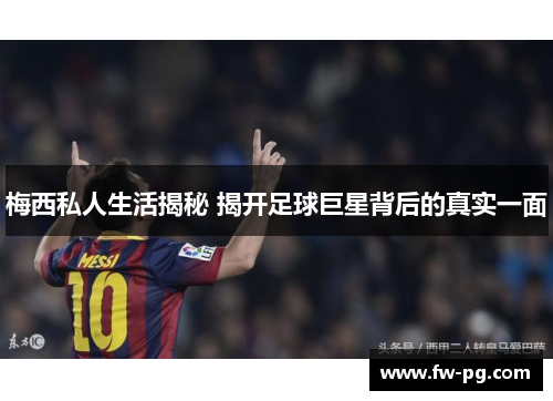 梅西私人生活揭秘 揭开足球巨星背后的真实一面